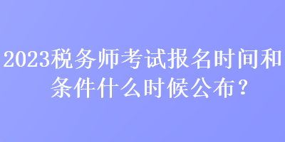 2023稅務(wù)師考試報名時間和條件什么時候公布？