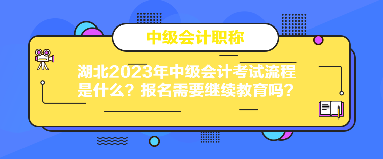 湖北2023年中級會計考試流程是什么？報名需要繼續(xù)教育嗎？