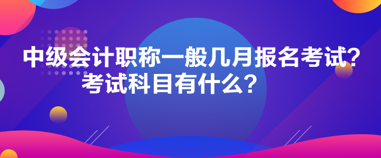 中級(jí)會(huì)計(jì)職稱一般幾月報(bào)名考試？考試科目有什么？