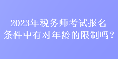 2023年稅務(wù)師考試報(bào)名條件中有對(duì)年齡的限制嗎？