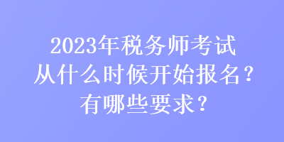 2023年稅務(wù)師考試從什么時(shí)候開始報(bào)名？有哪些要求？