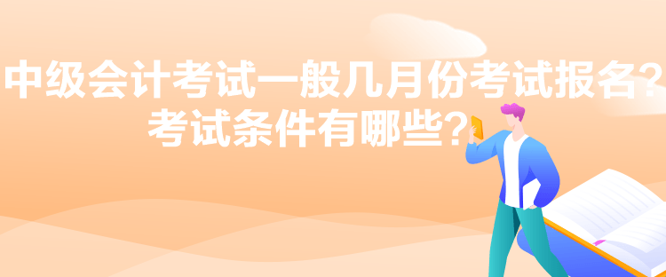 中級會計考試一般幾月份考試報名？考試條件有哪些？