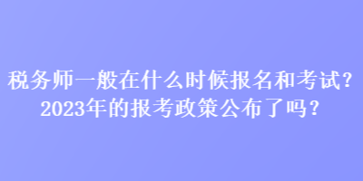 稅務(wù)師一般在什么時候報名和考試？2023年的報考政策公布了嗎？