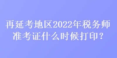 再延考地區(qū)2022年稅務(wù)師準(zhǔn)考證什么時(shí)候打??？