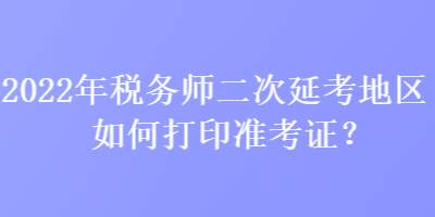 2022年稅務(wù)師二次延考地區(qū)如何打印準(zhǔn)考證？