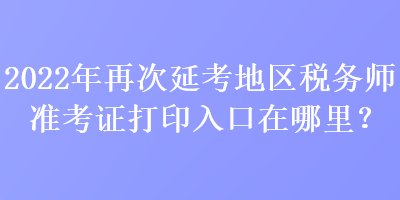 2022年再次延考地區(qū)稅務(wù)師準(zhǔn)考證打印入口在哪里？