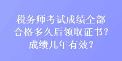 稅務(wù)師考試成績?nèi)亢细穸嗑煤箢I(lǐng)取證書？成績幾年有效？