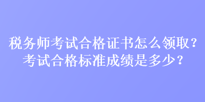 稅務(wù)師考試合格證書怎么領(lǐng)??？考試合格標準成績是多少？