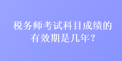 稅務(wù)師考試科目成績(jī)的有效期是幾年？