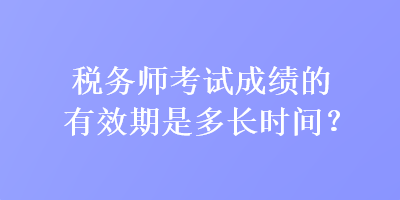 稅務(wù)師考試成績(jī)的有效期是多長(zhǎng)時(shí)間？