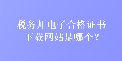 稅務(wù)師電子合格證書下載網(wǎng)站是哪個(gè)？