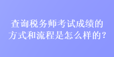 查詢稅務(wù)師考試成績的方式和流程是怎么樣的？