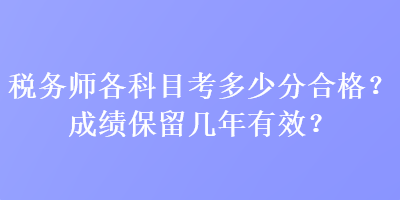 稅務(wù)師各科目考多少分合格？成績保留幾年有效？