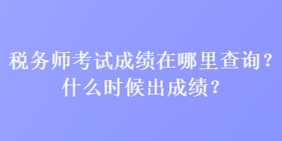 稅務(wù)師考試成績(jī)?cè)谀睦锊樵?？什么時(shí)候出成績(jī)？