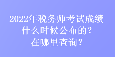 2022年稅務師考試成績什么時候公布的？在哪里查詢？