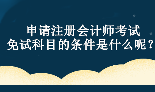 申請(qǐng)注冊(cè)會(huì)計(jì)師考試免試科目的條件是什么呢？