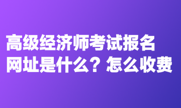 高級經(jīng)濟(jì)師考試報(bào)名網(wǎng)址是什么？怎么收費(fèi)？