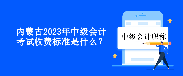 內(nèi)蒙古2023年中級會計考試收費(fèi)標(biāo)準(zhǔn)是什么？