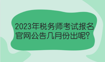 2023年稅務(wù)師考試報(bào)名官網(wǎng)公告幾月份出呢？