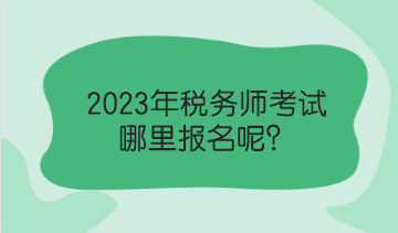 2023年稅務(wù)師考試哪里報(bào)名呢？