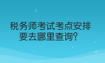 稅務(wù)師考試考點安排要去哪里查詢？