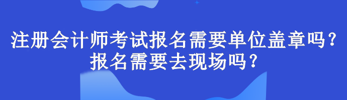 注冊會計師考試報名需要單位蓋章嗎？報名需要去現(xiàn)場嗎？