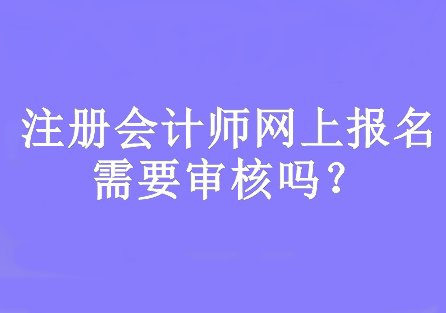 注冊(cè)會(huì)計(jì)師網(wǎng)上報(bào)名需要審核嗎？網(wǎng)上報(bào)名時(shí)間幾月份開始？