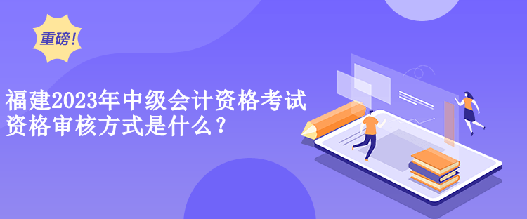 福建2023年中級會計(jì)資格考試資格審核方式是什么？