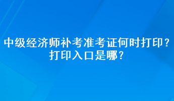 中級(jí)經(jīng)濟(jì)師補(bǔ)考準(zhǔn)考證何時(shí)打印？打印入口是哪？