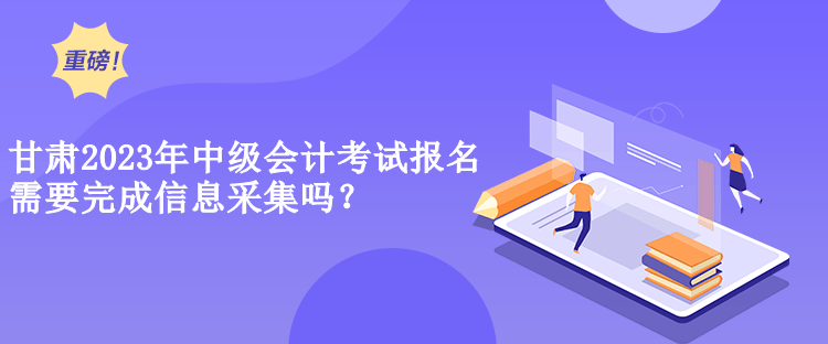 甘肅2023年中級(jí)會(huì)計(jì)考試報(bào)名需要完成信息采集嗎？