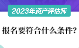 2023資產(chǎn)評估師報(bào)名要符合什么條件？