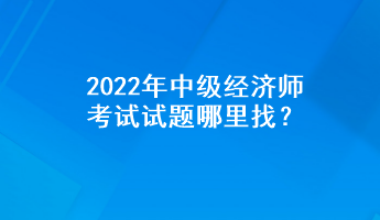 2022年中級經(jīng)濟(jì)師考試試題哪里找？