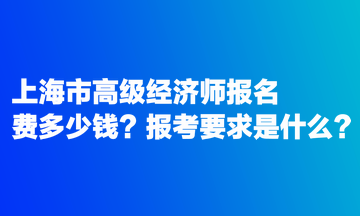 上海市高級經(jīng)濟師報名費多少錢？報考要求是什么？