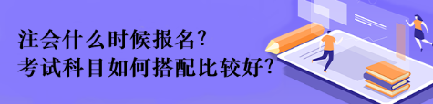 注會什么時候報名？考試科目如何搭配比較好？