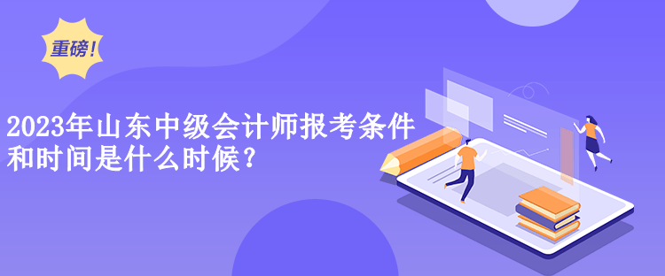 2023年山東中級(jí)會(huì)計(jì)師報(bào)考條件和時(shí)間是什么時(shí)候？