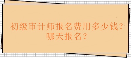 初級審計(jì)師報(bào)名費(fèi)用多少錢？哪天報(bào)名？