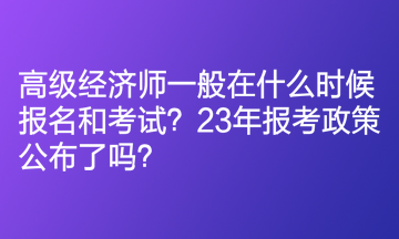 高級(jí)經(jīng)濟(jì)師一般在什么時(shí)候報(bào)名和考試？23年報(bào)考政策公布了嗎？