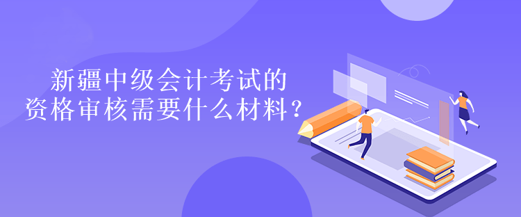 新疆中級(jí)會(huì)計(jì)考試的資格審核需要什么材料？