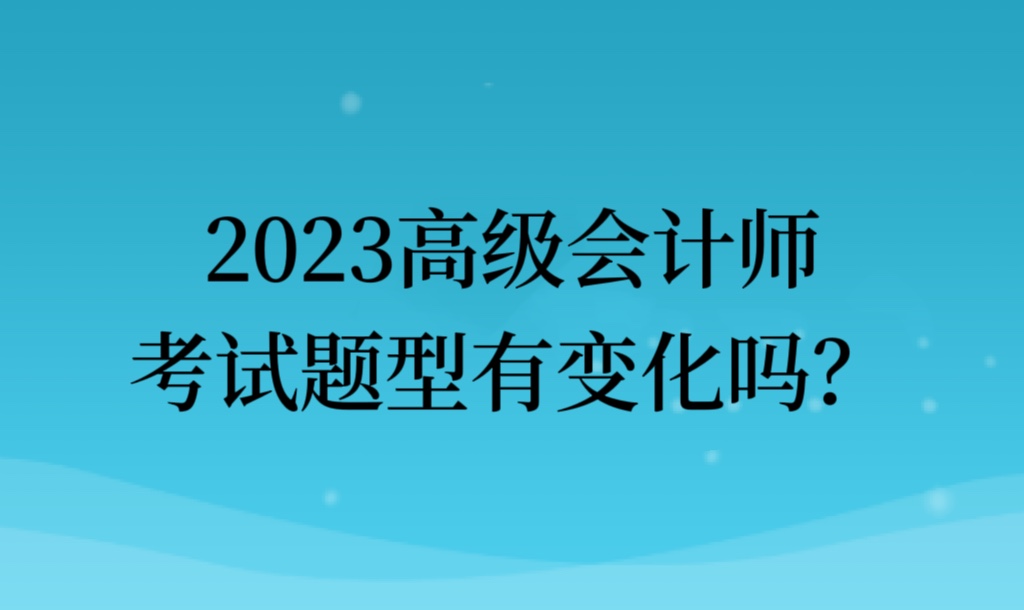 2023高級(jí)會(huì)計(jì)師考試題型有變化嗎？