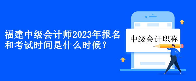 福建中級會計2023年報名和考試時間是什么時候？