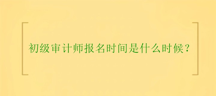 初級(jí)審計(jì)師報(bào)名時(shí)間是什么時(shí)候？