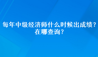 每年中級經(jīng)濟師什么時候出成績？在哪查詢？