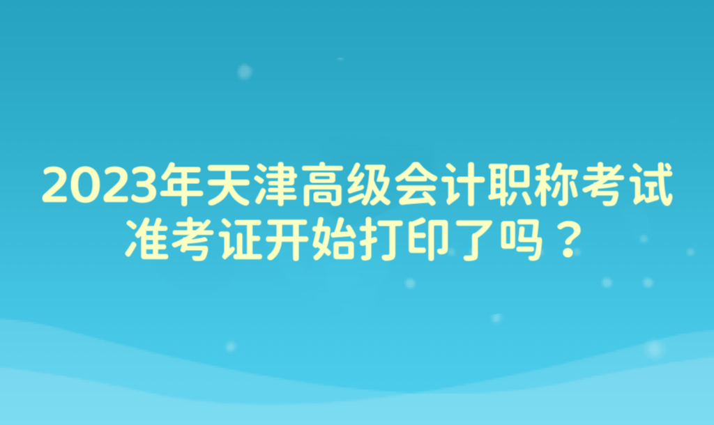 2023年天津高級會計職稱考試準(zhǔn)考證開始打印了嗎？