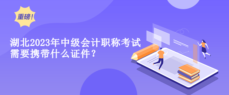 湖北2023年中級會計職稱考試需要攜帶什么證件？