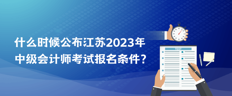 什么時候公布江蘇2023年中級會計師考試報名條件？