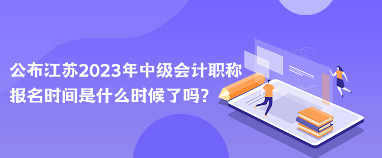 公布江蘇2023年中級(jí)會(huì)計(jì)職稱報(bào)名時(shí)間是什么時(shí)候了嗎？