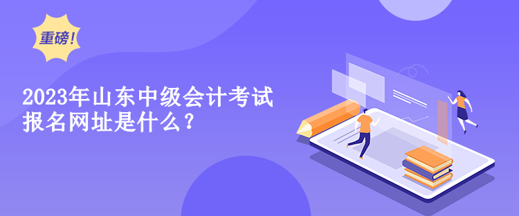 2023年山東中級會計考試報名網(wǎng)址是什么？