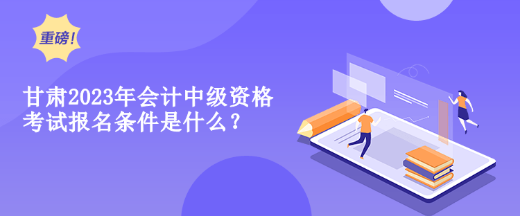 甘肅2023年會計中級資格考試報名條件是什么？