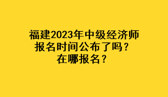 福建2023年中級(jí)經(jīng)濟(jì)師報(bào)名時(shí)間公布了嗎？在哪報(bào)名？