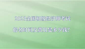 2023全國(guó)初級(jí)經(jīng)濟(jì)師考試報(bào)名時(shí)間及費(fèi)用是多少錢(qián)？